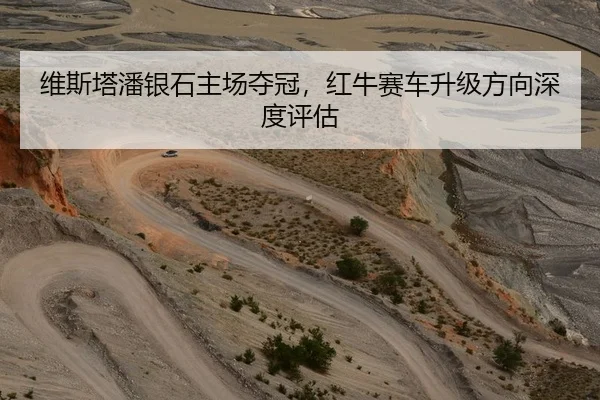 维斯塔潘银石主场夺冠，红牛赛车升级方向深度评估