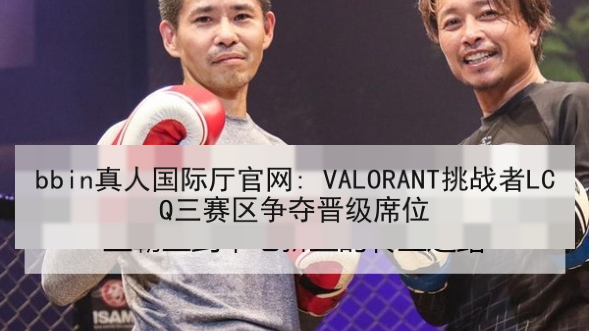 bbin真人国际厅官网: VALORANT挑战者LCQ三赛区争夺晋级席位