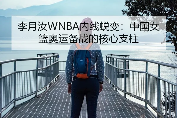 李月汝WNBA内线蜕变：中国女篮奥运备战的核心支柱