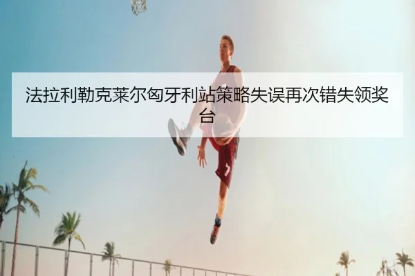 法拉利勒克莱尔匈牙利站策略失误再次错失领奖台