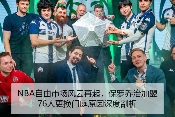NBA自由市场风云再起，保罗乔治加盟76人更换门庭原因深度剖析