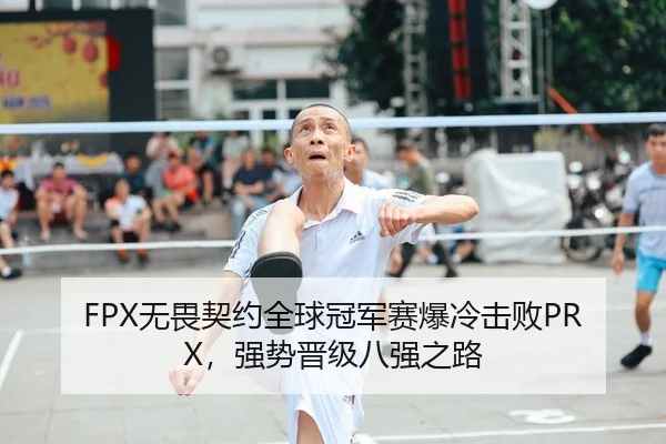 FPX无畏契约全球冠军赛爆冷击败PRX，强势晋级八强之路