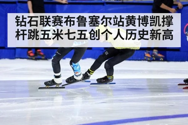 钻石联赛布鲁塞尔站黄博凯撑杆跳五米七五创个人历史新高