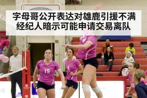 字母哥公开表达对雄鹿引援不满 经纪人暗示可能申请交易离队